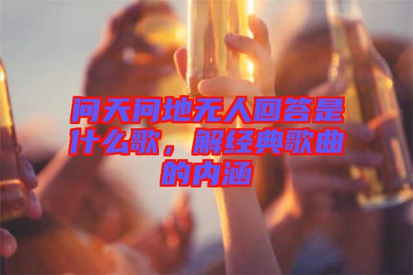 問天問地?zé)o人回答是什么歌，解經(jīng)典歌曲的內(nèi)涵
