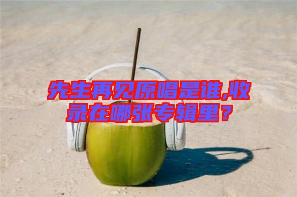 先生再見原唱是誰,收錄在哪張專輯里？