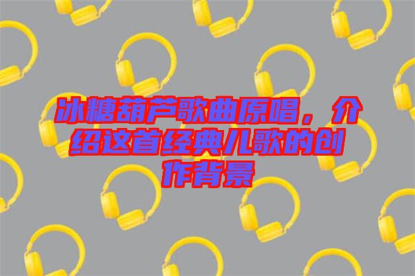 冰糖葫蘆歌曲原唱，介紹這首經(jīng)典兒歌的創(chuàng)作背景