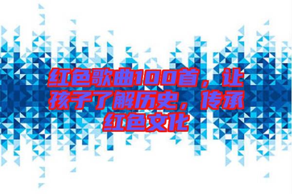 紅色歌曲100首，讓孩子了解歷史，傳承紅色文化