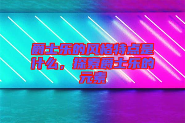 爵士樂的風格特點是什么，探索爵士樂的元素