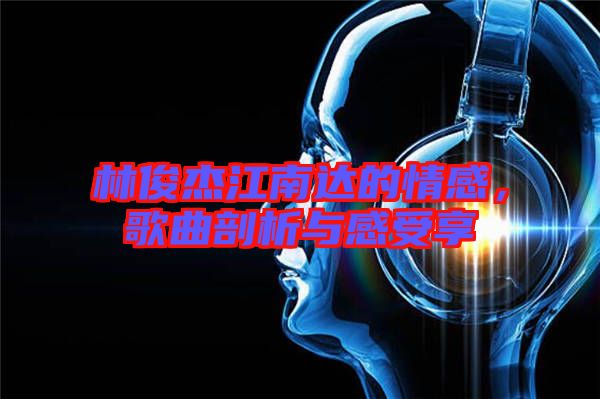 林俊杰江南達(dá)的情感，歌曲剖析與感受享