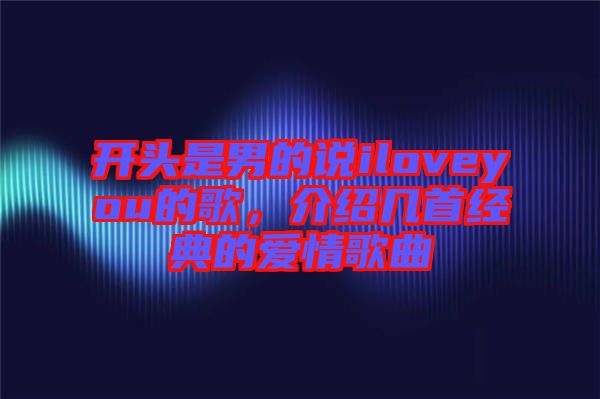 開(kāi)頭是男的說(shuō)iloveyou的歌，介紹幾首經(jīng)典的愛(ài)情歌曲