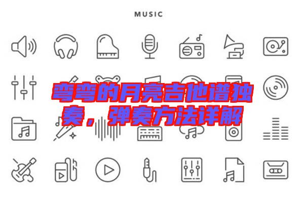 彎彎的月亮吉他譜獨(dú)奏，彈奏方法詳解