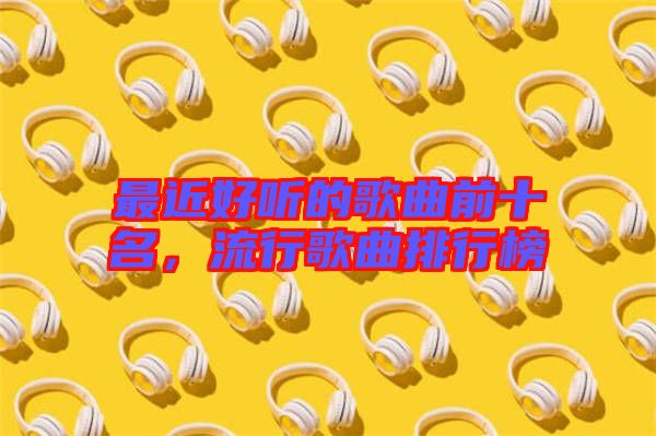 最近好聽的歌曲前十名，流行歌曲排行榜