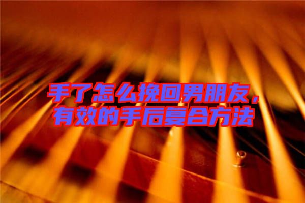 手了怎么挽回男朋友，有效的手后復(fù)合方法