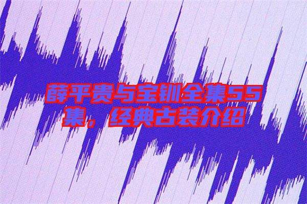 薛平貴與寶釧全集55集，經(jīng)典古裝介紹