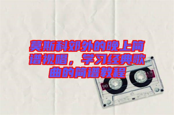 莫斯科郊外的晚上簡譜視唱，學(xué)習(xí)經(jīng)典歌曲的簡譜教程