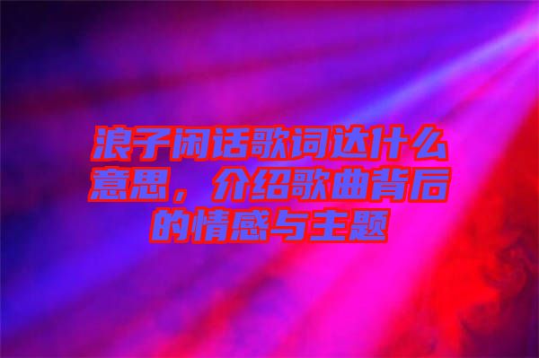 浪子閑話歌詞達(dá)什么意思，介紹歌曲背后的情感與主題