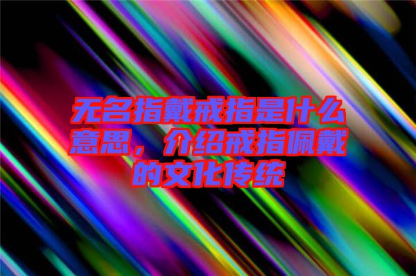 無名指戴戒指是什么意思，介紹戒指佩戴的文化傳統(tǒng)