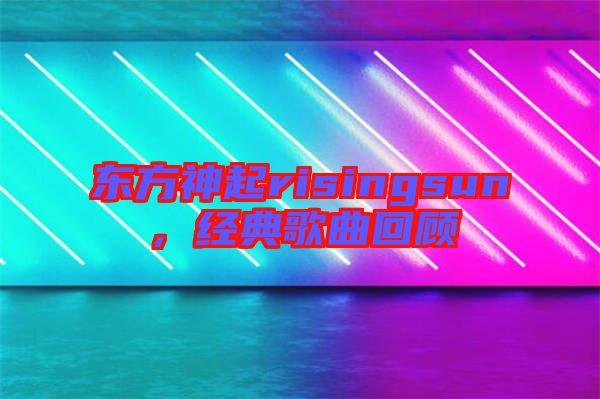 東方神起risingsun，經(jīng)典歌曲回顧
