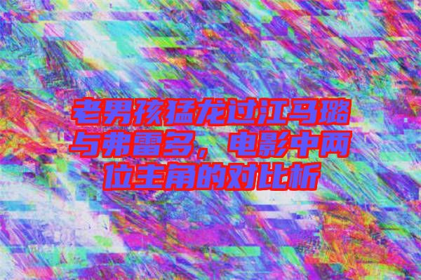 老男孩猛龍過江馬璐與弗雷多，電影中兩位主角的對(duì)比析