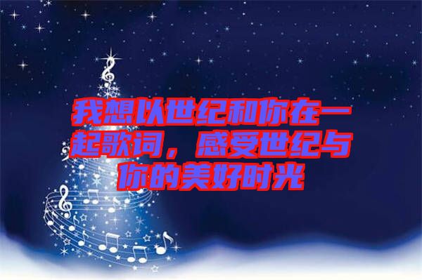 我想以世紀(jì)和你在一起歌詞，感受世紀(jì)與你的美好時(shí)光
