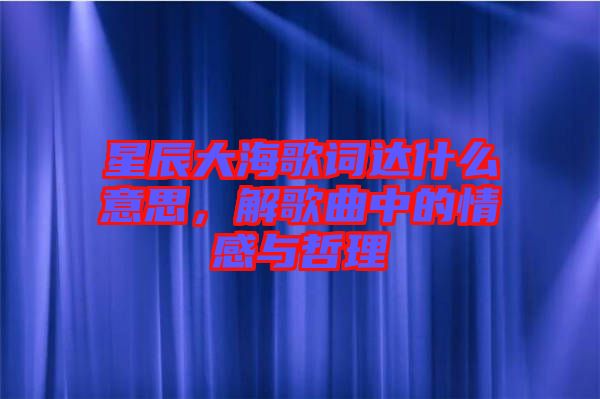 星辰大海歌詞達(dá)什么意思，解歌曲中的情感與哲理
