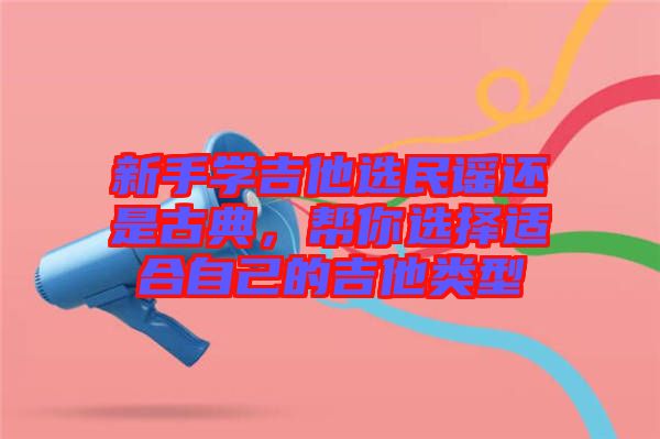 新手學(xué)吉他選民謠還是古典，幫你選擇適合自己的吉他類型