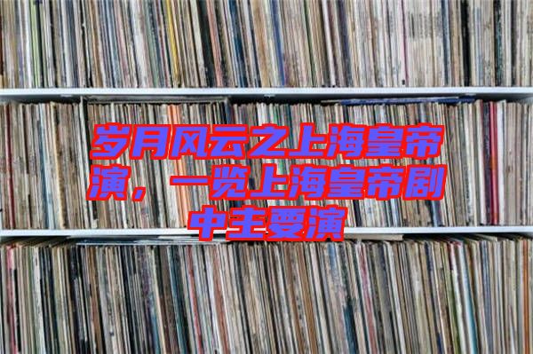 歲月風(fēng)云之上海皇帝演，一覽上?；实蹌≈兄饕? width=