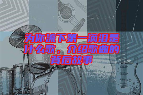 為你流下第一滴淚是什么歌，介紹歌曲的背后故事