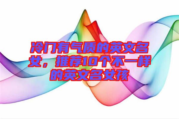 冷門有氣質(zhì)的英文名女，推薦10個(gè)不一樣的英文名女孩