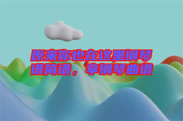 原來你也在這里鋼琴譜簡(jiǎn)譜，享鋼琴曲譜