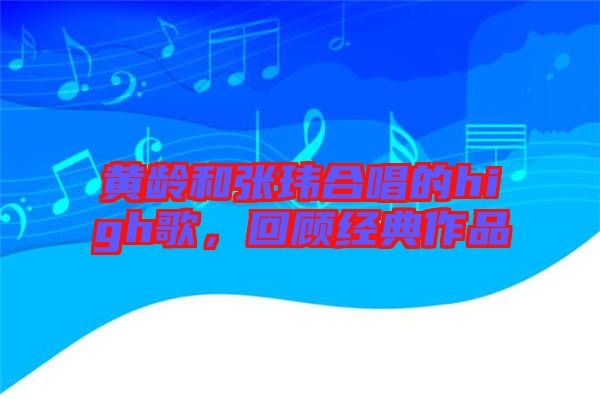 黃齡和張瑋合唱的high歌，回顧經(jīng)典作品