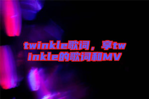 twinkle歌詞，享twinkle的歌詞和MV