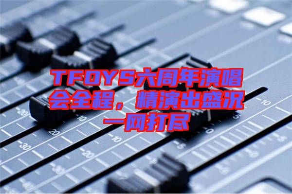 TFOYS六周年演唱會全程，精演出盛況一網打盡