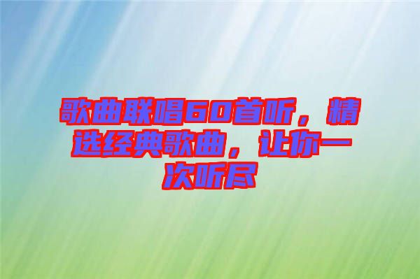 歌曲聯(lián)唱60首聽，精選經(jīng)典歌曲，讓你一次聽盡