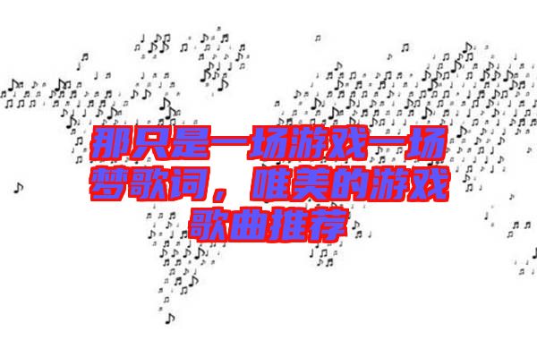 那只是一場(chǎng)游戲一場(chǎng)夢(mèng)歌詞，唯美的游戲歌曲推薦