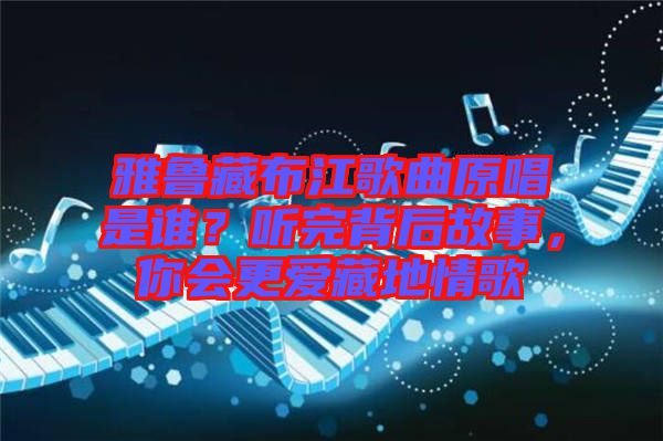 雅魯藏布江歌曲原唱是誰(shuí)？聽完背后故事，你會(huì)更愛(ài)藏地情歌