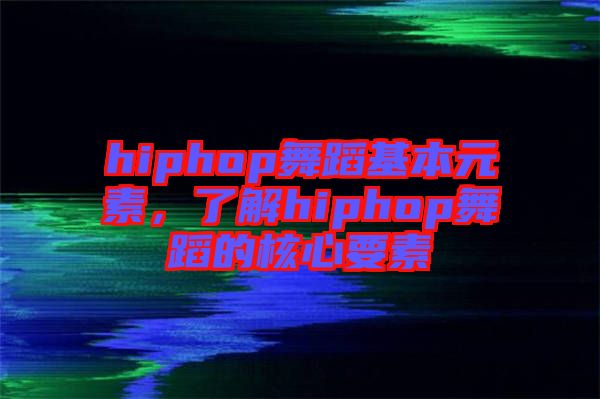 hiphop舞蹈基本元素，了解hiphop舞蹈的核心要素
