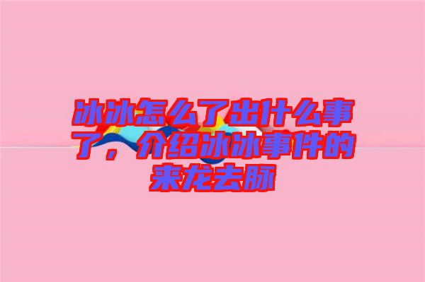 冰冰怎么了出什么事了，介紹冰冰事件的來龍去脈