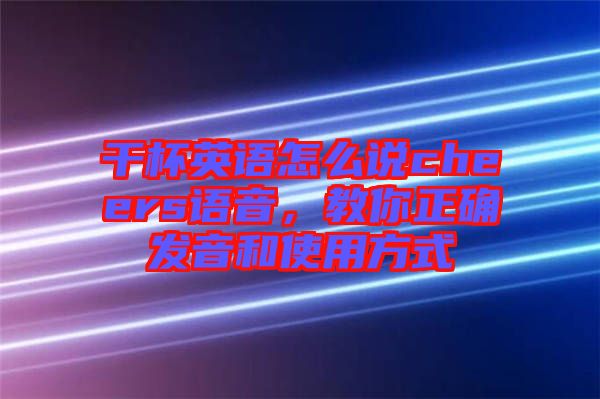 干杯英語怎么說cheers語音，教你正確發(fā)音和使用方式