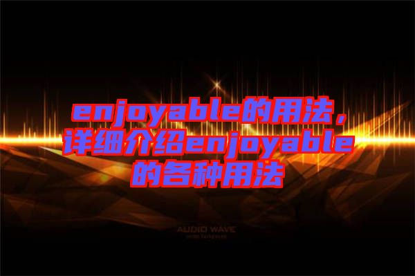 enjoyable的用法，詳細(xì)介紹enjoyable的各種用法