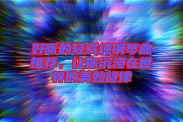 好聽的輕或純鋼琴曲推薦，讓你沉浸在世界的美妙旋律