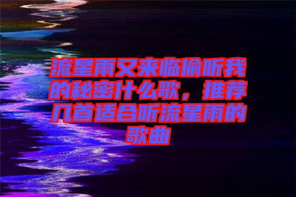 流星雨又來(lái)臨偷聽(tīng)我的秘密什么歌，推薦幾首適合聽(tīng)流星雨的歌曲