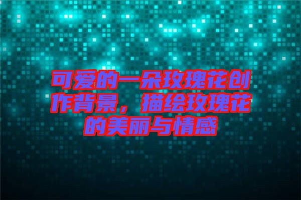 可愛的一朵玫瑰花創(chuàng)作背景，描繪玫瑰花的美麗與情感