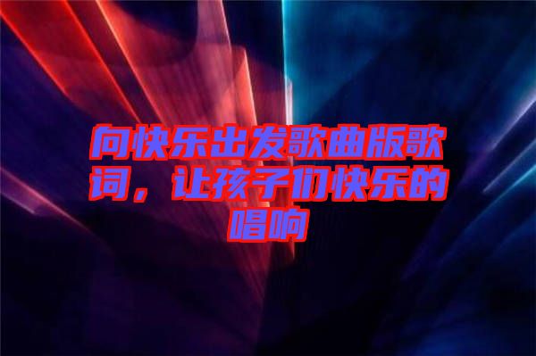 向快樂出發(fā)歌曲版歌詞，讓孩子們快樂的唱響