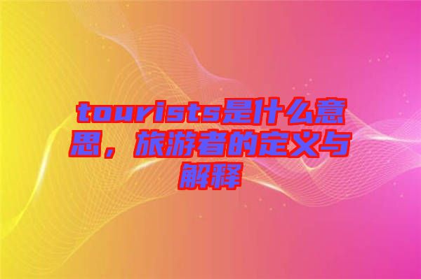 tourists是什么意思，旅游者的定義與解釋