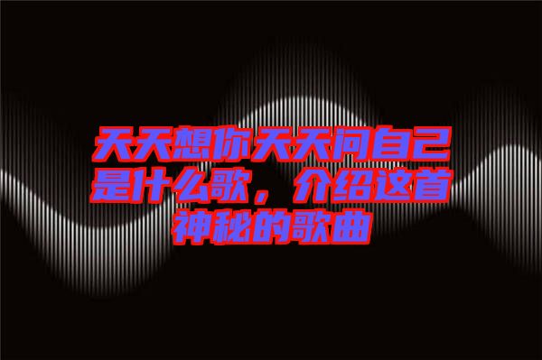 天天想你天天問自己是什么歌，介紹這首神秘的歌曲