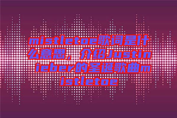 mistletoe歌詞是什么意思，介紹Justin ieber的圣誕歌曲mistletoe