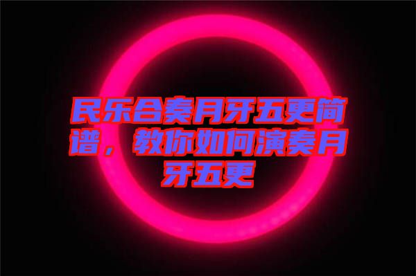 民樂(lè)合奏月牙五更簡(jiǎn)譜，教你如何演奏月牙五更