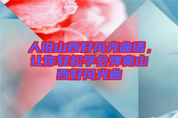 人說山西好風(fēng)光曲譜，讓你輕松學(xué)會(huì)彈奏山西好風(fēng)光曲