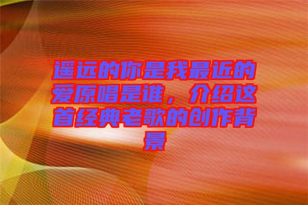 遙遠(yuǎn)的你是我最近的愛(ài)原唱是誰(shuí)，介紹這首經(jīng)典老歌的創(chuàng)作背景