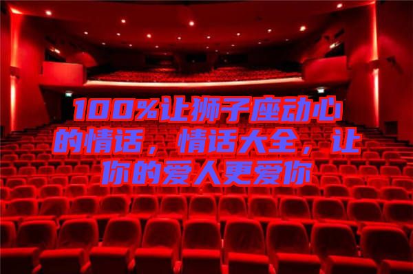 100%讓獅子座動心的情話，情話大全，讓你的愛人更愛你