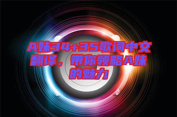 A妹34+35歌詞中文翻譯，帶你領(lǐng)略A妹的魅力