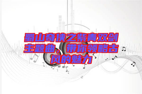 蜀山奇?zhèn)b之紫青雙劍主題曲，帶你領(lǐng)略古風的魅力