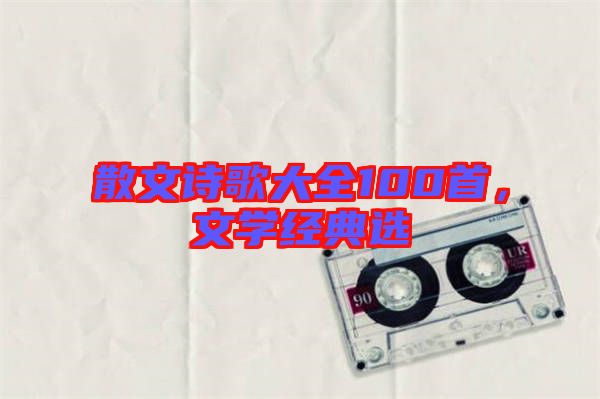 散文詩歌大全100首，文學(xué)經(jīng)典選