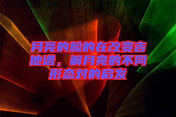 月亮的臉的在改變吉他譜，解月亮的不同形態(tài)對的啟發(fā)