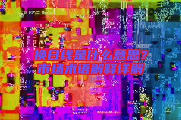 換日線是什么意思？市場(chǎng)術(shù)語解釋詳解
