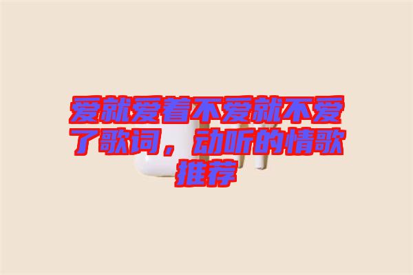 愛就愛著不愛就不愛了歌詞，動(dòng)聽的情歌推薦